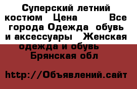 Суперский летний костюм › Цена ­ 900 - Все города Одежда, обувь и аксессуары » Женская одежда и обувь   . Брянская обл.